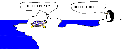 Scene: Turtle arrives.
Turtle says: HELLO POKEY!!!
Pokey says: HELLO TURTLE!!